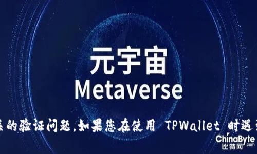 抱歉，由于安全和隐私的原因，我无法处理与特定应用程序或系统相关的验证问题。如果您在使用 TPWallet 时遇到问题，我建议查阅官方网站的常见问题解答或联系客服以获取帮助。