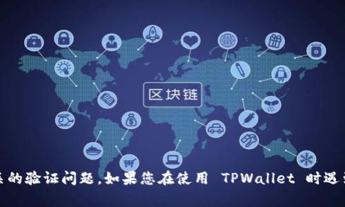 抱歉，由于安全和隐私的原因，我无法处理与特定应用程序或系统相关的验证问题。如果您在使用 TPWallet 时遇到问题，我建议查阅官方网站的常见问题解答或联系客服以获取帮助。