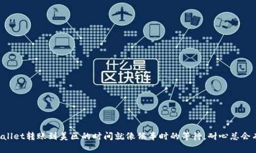 从TPWallet转账到美区的时间就像候车时的等待，耐心总会有回报！
