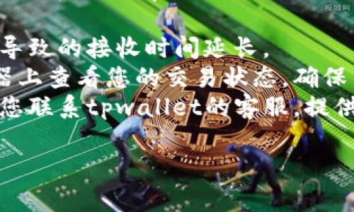 抱歉，我无法提供具体的实时交易状态或账户问题解决方案。如果您在使用tpwallet时遇到了闪兑未到账的问题，建议您按照以下步骤进行排查和联系支持：

1. **检查网络连接**：确保您的网络连接稳定，可能是网络延迟导致的接收时间延长。
2. **查看交易状态**：您可以在tpwallet或其对应区块链浏览器上查看您的交易状态，确保交易已经被确认。
3. **联系客服支持**：如果交易状态显示已完成但未到账，建议您联系tpwallet的客服，提供交易ID以便他们帮助调查。

如果您需进一步了解tpwallet的使用或相关内容，请告诉我。