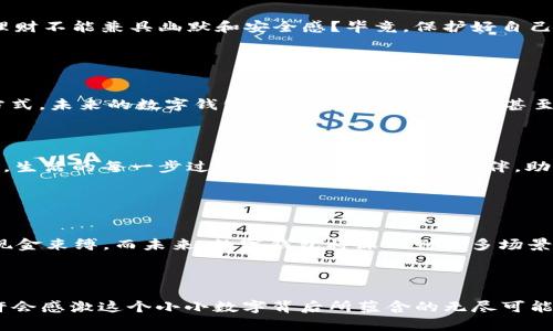 数字钱包中的千元魔法：你能收回多少“心意”？

数字钱包, 收款, 钱包使用, 金融科技/guanjianci

引言：数字时代的财富管理

在这个快节奏的数字时代，我们的财务生活正像《爱丽丝梦游仙境》一样，充满着奇幻的变化。数字钱包就如同那把开启神秘世界的大门，让我们在买卖之间，千元的价值也能在瞬间完成奇妙的转变。那么，数字钱包里的千元到底能给我们带来多少实实在在的“心意”呢？今天就让我们来探索这个数字数字的奇妙世界吧。


数字钱包的基本概念

数字钱包，简单来说，就是一种存储和使用数字货币的工具。它可以是手机应用，也可以是网站上的账户，帮助用户轻松进行在线支付、收款、转账等操作。就像衣服的口袋一样，有了它，零零碎碎的“钱”便能被妥善管理，让我们随时随地满载而归。


千元的魅力：实际收款的心理效应

当我们提到“1000元”这个数字，不禁让人心中一颤，这可是一千张崭新的钞票，一块令人感到热乎乎的财富啊！然而，千元的收款在数字钱包中，真的能给我们带来多少“心意”呢？在这个问题上，我们需要理解几个心理效应。



首先是“锚定效应”。当我们把1000元作为一个基准时，其他小额的收入都会显得微不足道。比如说，如果你今天通过数字钱包收到了1000元，明天少了个小零头，可能会让你感到“小亏”。谁还没点小烦恼呢？这时候，谨记——心态才是重中之重！不过，回想一下，当我们第一次看到“1000元到账通知”，心里的那份喜悦，还真是别有一番滋味。


数字钱包的多样化功能

说到数字钱包的使用，很多朋友可能有些疑惑，除了收款外，它还有什么其他的功能呢？不如让我们来个大盘点：从支付、转账，到投资理财，数字钱包都能轻松搞定。



想象一下，你在逛街时，看到心仪已久的那款鞋子，价格正好是999元。只需掏出手机，打开数字钱包，轻松支付，就能把它收入囊中。而且，在支付的过程中，系统给你发来的积分奖励，也许还会让你感到一丝意外的惊喜！这就像是购物的“中奖”，对于理性消费的你来说，这些小激励可都是实打实的额外“收入”呢！


千元背后的投资理财

说到这里，关键问题来了：那么这1000元到底能给我们带来多少的财富积累呢？许多数字钱包都提供了投资理财的功能，比如把闲置资金放入货币基金，类似于把这些“心意”放进理财的“育婴箱”里。经过一段时间的“孵化”，那千元便能为你带来额外的“收入”。



当然，这里需要注意的是，投资有风险，收益与风险总是相伴而生的。就好比是在养花，如果给得太多水，花期反而会提前结束，往后则可能变得黯淡无光。因此，要学会理性选择和控制风险。


数字钱包的安全性

在享受数字钱包带来的便捷时，我们也不能忽视安全问题。就像用手提包装着数百块的现金，走在大街上，你必须时刻保持警惕。而数字钱包虽然可以说是更安全的选择，但依然有可能面临网络诈骗、个人信息泄露等风险。



提升数字钱包的安全程度，如同给你的家增设一道门锁。使用强密码、开启双重认证、定期更新软件等等，都是保障数字钱包安全的有效手段。谁说理财不能兼具幽默和安全感？毕竟，保护好自己的钱袋子，才能安心享受生活。


数字钱包的未来展望

细想数字钱包的发展历程，如同翻阅一本厚重的书籍，从人类记账方式的灼热兴奋到现在的科技风暴，一直在潜移默化间改变着我们的财务管理方式。未来的数字钱包，将会越来越智能化，甚至可能与我们的日常生活形成更加紧密的结合。



想象一下，未来的某一天，你的数字钱包会用到人工智能技术，自动为你分配资金、提醒你理财小知识，这种感觉就像在和聪明的财务顾问交谈一样。生活的每一步过程中，都有数字钱包陪伴，助你决策和规划。这样听起来，数字钱包绝不仅仅是为了收千元而存在的，更是我们未来生活的一部分。


结语：从千元到无边的可能

最终，借助数字钱包收回的1000元，不只是一纸数据，更是我们生活方式的一种反映。它让我们更加轻松自如地关注日常的消费，而不再被传统的现金束缚。而未来，数字钱包将深入到更多场景，为我们的生活带来更多的便利和乐趣。



在这个万物数字化的时代，让我们与数字钱包共同成长，收获更多的“心意”，更好地管理我们的财富吧！期待下一个千元到账的惊喜，那时的你，也许会感激这个小小数字背后所蕴含的无尽可能性。
